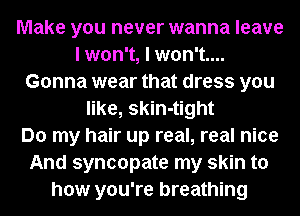 Make you never wanna leave
I won't, I won't....
Gonna wear that dress you
like, skin-tight
Do my hair up real, real nice
And syncopate my skin to
how you're breathing