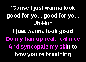 'Cause ljust wanna look
good for you, good for you,
Uh-Huh
ljust wanna look good
Do my hair up real, real nice
And syncopate my skin to
how you're breathing