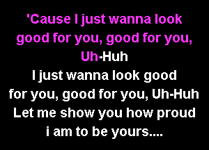 'Cause ljust wanna look
good for you, good for you,
Uh-Huh
ljust wanna look good
for you, good for you, Uh-Huh
Let me show you how proud
i am to be yours....