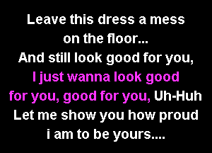 Leave this dress a mess
on the floor...

And still look good for you,
ljust wanna look good
for you, good for you, Uh-Huh
Let me show you how proud
i am to be yours....