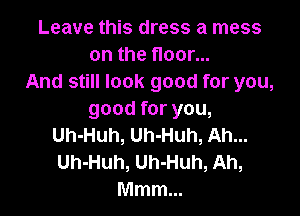 Leave this dress a mess
on the floor...
And still look good for you,

good for you,
Uh-Huh, Uh-Huh, Ah...
Uh-Huh, Uh-Huh, Ah,
Mmm...