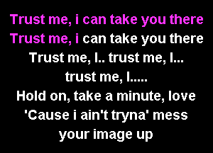 Trust me, i can take you there
Trust me, i can take you there
Trust me, l.. trust me, I...
trust me, I .....

Hold on, take a minute, love
'Cause i ain't tryna' mess
your image up