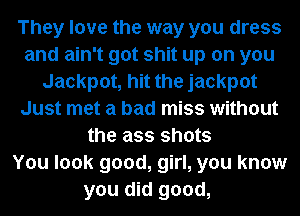 They love the way you dress
and ain't got shit up on you
Jackpot, hit the jackpot
Just met a bad miss without
the ass shots
You look good, girl, you know
you did good,