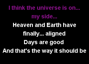 I think the universe is on...
my side...
Heaven and Earth have
finally... aligned
Days are good
And that's the way it should be