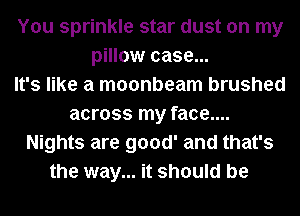 You sprinkle star dust on my
pillow case...

It's like a moonbeam brushed
across my face....
Nights are good' and that's
the way... it should be