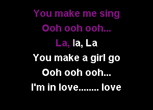 You make me sing
Ooh ooh ooh...
La, la, La

You make a girl go
Ooh ooh ooh...
I'm in love ........ love