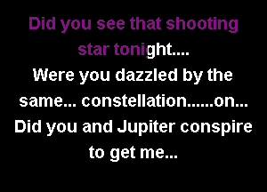 Did you see that shooting
star tonight...
Were you dazzled by the
same...constellation ...... on...
Did you and Jupiter conspire
to get me...