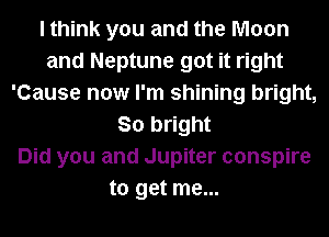 I think you and the Moon
and Neptune got it right
'Cause now I'm shining bright,
So bright
Did you and Jupiter conspire
to get me...