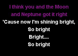 I think you and the Moon
and Neptune got it right
'Cause now I'm shining bright,

So bright
Bright...
80 bright