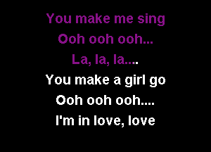 You make me sing
Ooh ooh ooh...
La, la, la....

You make a girl go
Ooh ooh ooh....
I'm in love, love