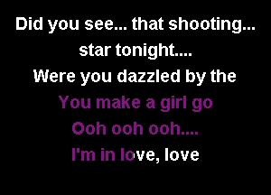 Did you see... that shooting...
star tonight...
Were you dazzled by the

You make a girl go
Ooh ooh ooh....
I'm in love, love