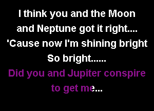 I think you and the Moon
and Neptune got it right...
'Cause now I'm shining bright
So bright ......

Did you and Jupiter conspire
to get me...