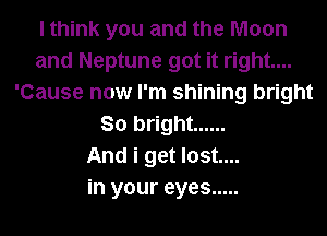 I think you and the Moon
and Neptune got it right...
'Cause now I'm shining bright
So bright ......

And i get lost....
in your eyes .....
