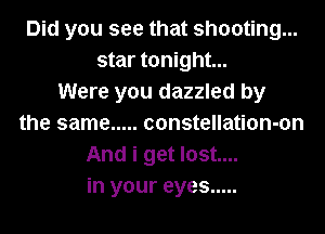 Did you see that shooting...
star tonight...

Were you dazzled by
the same ..... constellation-on
And i get lost....
in your eyes .....