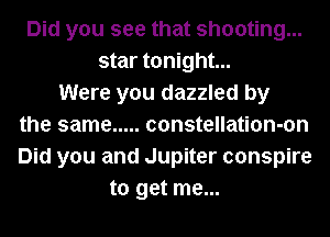 Did you see that shooting...
star tonight...
Were you dazzled by
the same ..... constellation-on
Did you and Jupiter conspire
to get me...
