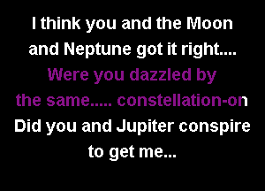 I think you and the Moon
and Neptune got it right...
Were you dazzled by
the same ..... constellation-on
Did you and Jupiter conspire
to get me...