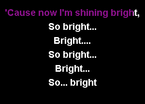 'Cause now I'm shining bright,
80 bright...
Bright...

So bright...
Bright...
80... bright
