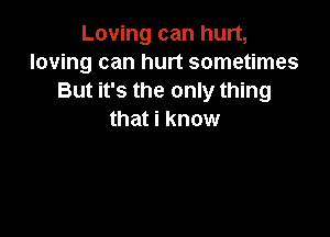 Loving can hurt,
loving can hurt sometimes
But it's the only thing

that i know