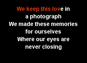 We keep this love in
a photograph
We made these memories

for ourselves
Where our eyes are
never closing