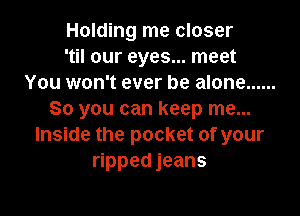 Holding me closer
'til our eyes... meet
You won't ever be alone ......

So you can keep me...
Inside the pocket of your
ripped jeans