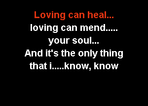 Loving can heal...
loving can mend .....
your soul...

And it's the only thing
that i ..... know, know