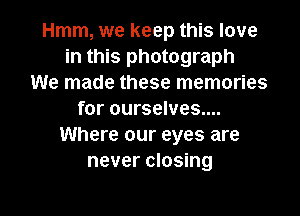 Hmm, we keep this love
in this photograph
We made these memories

for ourselves....
Where our eyes are
never closing