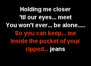 Holding me closer
'til our eyes... meet
You won't ever... be alone .....

So you can keep... me
Inside the pocket of your
ripped... jeans