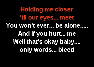 Holding me closer
'til our eyes... meet
You won't ever... be alone .....

And if you hurt... me
Well that's okay baby....
only words... bleed