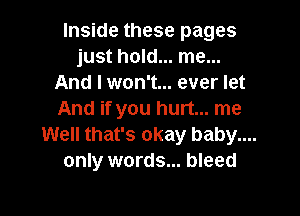 Inside these pages
just hold... me...
And I won't... ever let

And if you hurt... me
Well that's okay baby....
only words... bleed