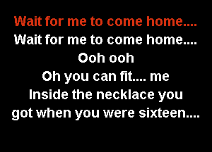 Wait for me to come home....
Wait for me to come home....

Ooh ooh
Oh you can fit... me
Inside the necklace you

got when you were sixteen...