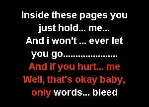 Inside these pages you
just hold... me...
And i won't ever let
you go ......................
And if you hurt... me
Well, that's okay baby,

only words... bleed l