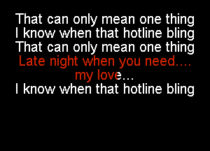 That can only mean one thing

I know when that hotline bling

That can only mean one thing

Late night when you need....
my love...

I know when that hotline bling