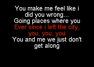 You make me feel like i
did you wrong...
Going places where you
Ever since i left the city,
you,you,you
You and me we just don't
get along

g