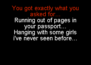 You got exactly what you
asked for...
Running out of pages in
your passport...
Hanging with some girls
i've never seen before...