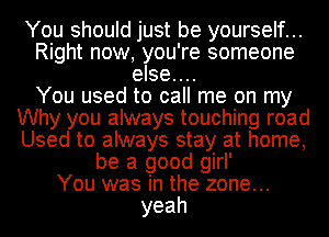 You should just be yourself...
Right now, you're someone
else....

You used to call me on my
Why you always touching road
Used to always stay at home,
be a good girl'

You was in the zone...
yeah