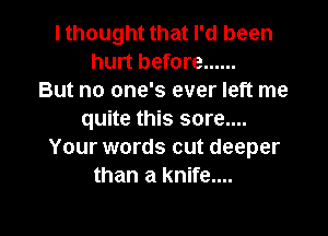 I thought that I'd been
hurt before ......
But no one's ever left me

quite this sore....
Your words out deeper
than a knife....