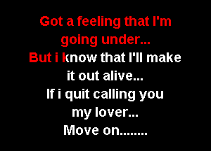 Got a feeling that I'm
going under...
But i know that I'll make

it out alive...
Ifi quit calling you
my lover...
Move on ........