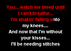 You... watch me bleed until
i can't breathe...
I'm shakin' falling onto
my knees....
And now that I'm without
your kisses...
I'll be needing stitches