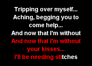 Tripping over myself...
Aching, begging you to
come help...

And now that I'm without
And now that I'm without
your kisses...

I'll be needing stitches