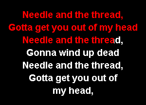 Needle and the thread,
Gotta get you out of my head
Needle and the thread,
Gonna wind up dead
Needle and the thread,
Gotta get you out of
my head,