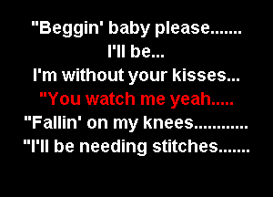 Beggin' baby please .......
I'll be...

I'm without your kisses...
You watch me yeah .....
Fallin' on my knees ............
I'll be needing stitches .......