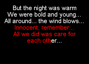 But the night was warm
We were bold and young...

All around... the wind blows...

Innocent, remember...
All we did was care for
each other...