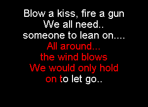 Blow a kiss, fire a gun
We all need..
someone to lean on....
All around...

the wind blows
We would only hold
on to let go..