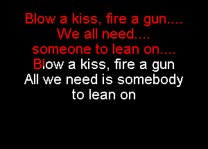 Blow a kiss, fire a gun....
We all need....
someone to lean on....
Blow a kiss, fire a gun
All we need is somebody
to lean on