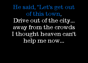 He said, Let's get out
of this town,
Drive out of the city...
away from the crowds
I thought heaven cant
help me now...
