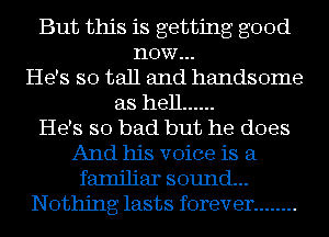 But this is getting good
now...
He's so tall and handsome
as hell ......

He's so bad but he does
And his voice is a
familiar sound...
Nothing lasts forever ........