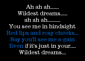 Ah ah ah ......
Wildest dreaIns .....
ah ah ah .........

You see me in hindsight
Red lips and rosy cheeks...
Say you'll see me a-gajn
Even if it's just in your...
Wildest drealns...