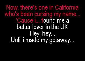 Now, there's one in California
who's been cursing my name...
'Cause i... found me a
better lover in the UK
Hey, hey...

Until i made my getaway...