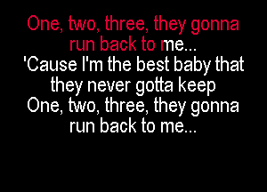 One, two, three, they gonna
run back to me...
'Cause I'm the best baby that
they never gotta keep
One, two, three, they gonna
run back to me...