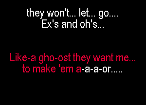 they won't... let... go....
Ex's and oh's...

Like-a gho-ost they want me...
to make 'em a-a-a-or .....